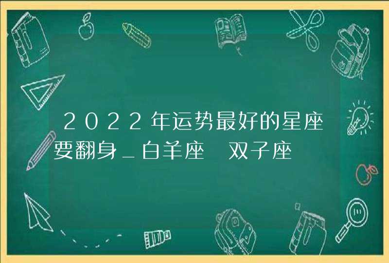 2022年运势最好的星座要翻身_白羊座 双子座